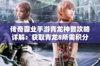 传奇霸业手游青龙神兽攻略详解：获取青龙8所需积分全攻略
