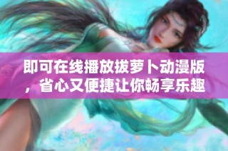 即可在线播放拔萝卜动漫版，省心又便捷让你畅享乐趣