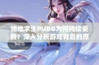 绝地求生PUBG为何持续更新？深入分析游戏背后的原因与变化