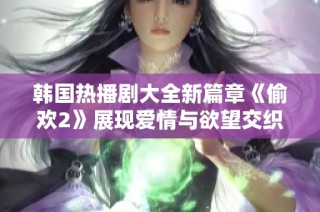 韩国热播剧大全新篇章《偷欢2》展现爱情与欲望交织的极致魅力