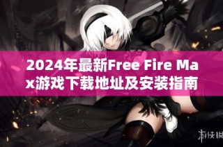 2024年最新Free Fire Max游戏下载地址及安装指南分享