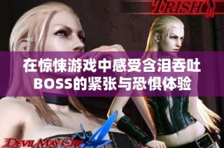 在惊悚游戏中感受含泪吞吐BOSS的紧张与恐惧体验