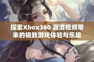 探索Xbox360 高清视频带来的极致游戏体验与乐趣