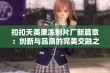 扣扣天美果冻制片厂新篇章：创新与品质的完美交融之旅