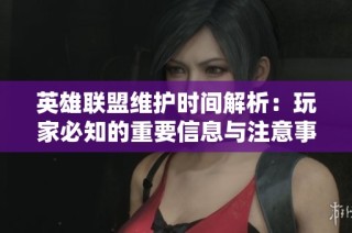 英雄联盟维护时间解析：玩家必知的重要信息与注意事项