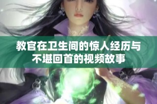 教官在卫生间的惊人经历与不堪回首的视频故事