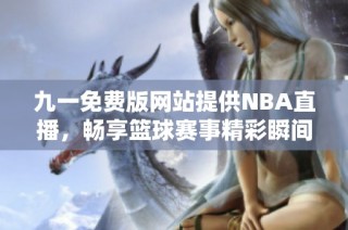 九一免费版网站提供NBA直播，畅享篮球赛事精彩瞬间