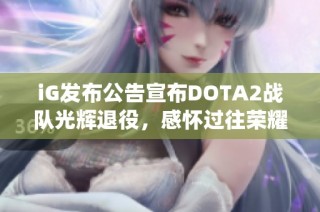 iG发布公告宣布DOTA2战队光辉退役，感怀过往荣耀与挑战