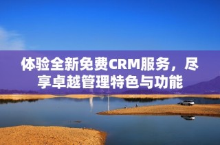 体验全新免费CRM服务，尽享卓越管理特色与功能