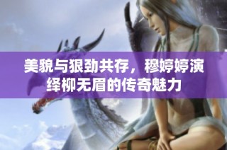 美貌与狠劲共存，穆婷婷演绎柳无眉的传奇魅力