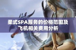 柔式SPA服务的价格范围及飞机相关费用分析