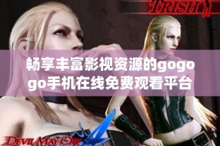 畅享丰富影视资源的gogogo手机在线免费观看平台