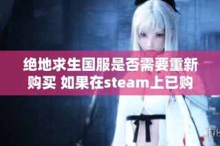 绝地求生国服是否需要重新购买 如果在steam上已购买能否继续使用国服游戏