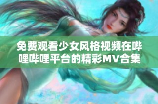 免费观看少女风格视频在哔哩哔哩平台的精彩MV合集