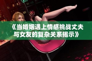 《当婚姻遇上情感挑战丈夫与女友的复杂关系揭示》