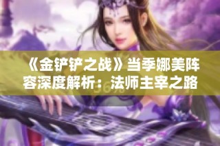《金铲铲之战》当季娜美阵容深度解析：法师主宰之路详解