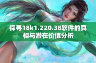 探寻18k1.220.38软件的真相与潜在价值分析