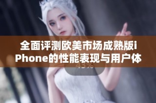 全面评测欧美市场成熟版iPhone的性能表现与用户体验