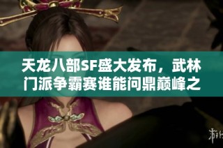 天龙八部SF盛大发布，武林门派争霸赛谁能问鼎巅峰之战