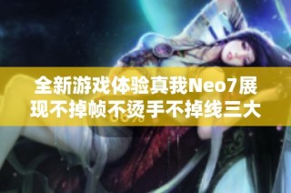 全新游戏体验真我Neo7展现不掉帧不烫手不掉线三大移动标准的卓越性能