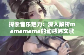 探索音乐魅力：深入解析mamamama的动感韩文歌曲