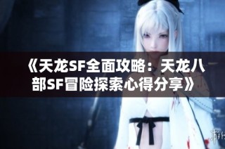 《天龙SF全面攻略：天龙八部SF冒险探索心得分享》