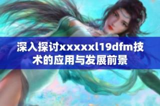 深入探讨xxxxxl19dfm技术的应用与发展前景