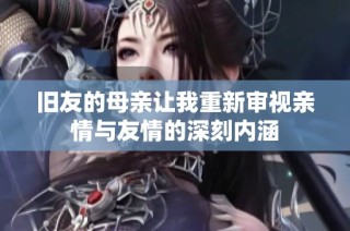 旧友的母亲让我重新审视亲情与友情的深刻内涵