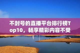 不封号的直播平台排行榜Top10，畅享精彩内容不受限