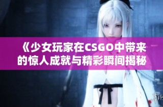 《少女玩家在CSGO中带来的惊人成就与精彩瞬间揭秘》