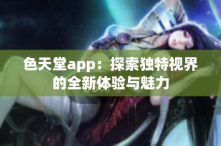 色天堂app：探索独特视界的全新体验与魅力