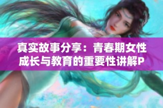 真实故事分享：青春期女性成长与教育的重要性讲解PPT