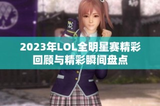 2023年LOL全明星赛精彩回顾与精彩瞬间盘点