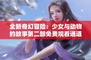 全新奇幻冒险：少女与动物的故事第二部免费观看通道大揭秘