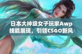 日本大神级女子玩家Awp技能展现，引领CSGO新风潮