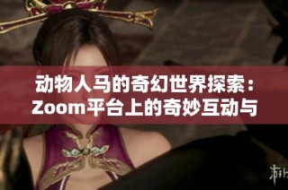 动物人马的奇幻世界探索：Zoom平台上的奇妙互动与体验