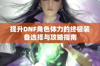 提升DNF角色体力的终极装备选择与攻略指南