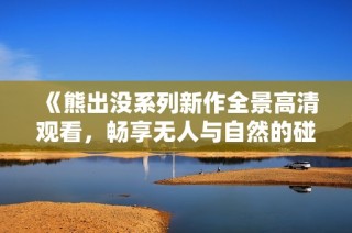 《熊出没系列新作全景高清观看，畅享无人与自然的碰撞》