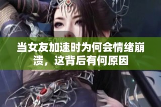 当女友加速时为何会情绪崩溃，这背后有何原因