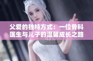 父爱的独特方式：一位骨科医生与儿子的温馨成长之路