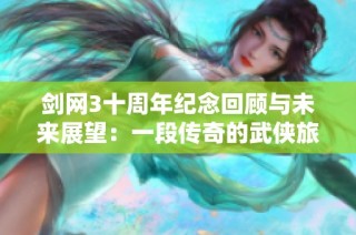 剑网3十周年纪念回顾与未来展望：一段传奇的武侠旅程