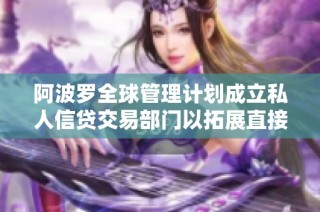 阿波罗全球管理计划成立私人信贷交易部门以拓展直接贷款业务