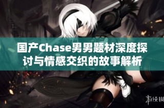 国产Chase男男题材深度探讨与情感交织的故事解析