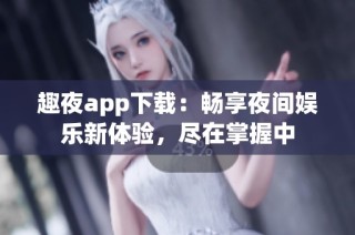 趣夜app下载：畅享夜间娱乐新体验，尽在掌握中