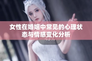 女性在婚姻中常见的心理状态与情感变化分析