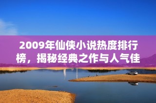 2009年仙侠小说热度排行榜，揭秘经典之作与人气佳作