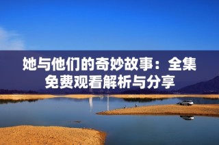 她与他们的奇妙故事：全集免费观看解析与分享