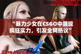 “暴力少女在CSGO中展现疯狂实力，引发全网热议”