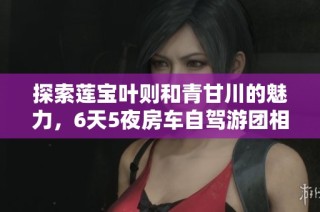 探索莲宝叶则和青甘川的魅力，6天5夜房车自驾游团相伴启程！