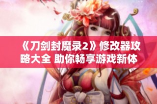 《刀剑封魔录2》修改器攻略大全 助你畅享游戏新体验